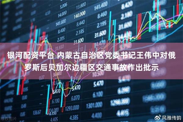 银河配资平台 内蒙古自治区党委书记王伟中对俄罗斯后贝加尔边疆区交通事故作出批示