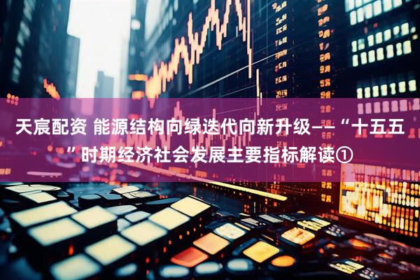天宸配资 能源结构向绿迭代向新升级——“十五五”时期经济社会发展主要指标解读①