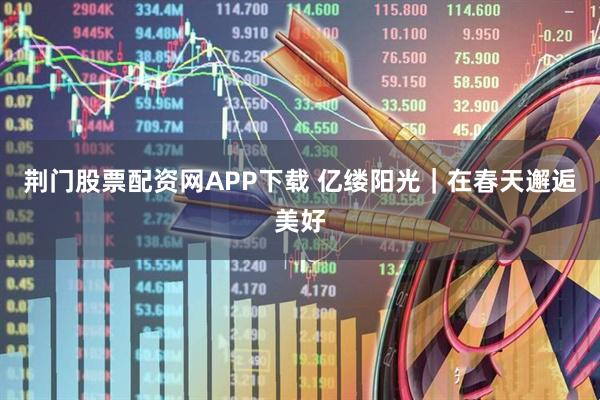 荆门股票配资网APP下载 亿缕阳光｜在春天邂逅美好