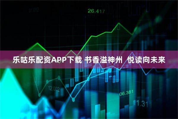 乐咕乐配资APP下载 书香溢神州  悦读向未来