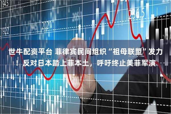 世牛配资平台 菲律宾民间组织“祖母联盟”发力！反对日本踏上菲本土，呼吁终止美菲军演