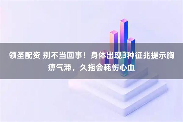 领圣配资 别不当回事！身体出现3种征兆提示胸痹气滞，久拖会耗伤心血