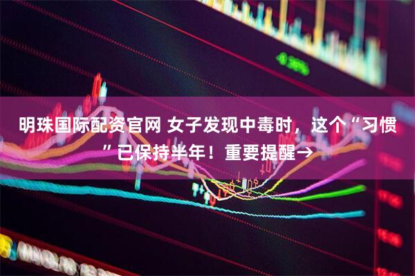 明珠国际配资官网 女子发现中毒时，这个“习惯”已保持半年！重要提醒→