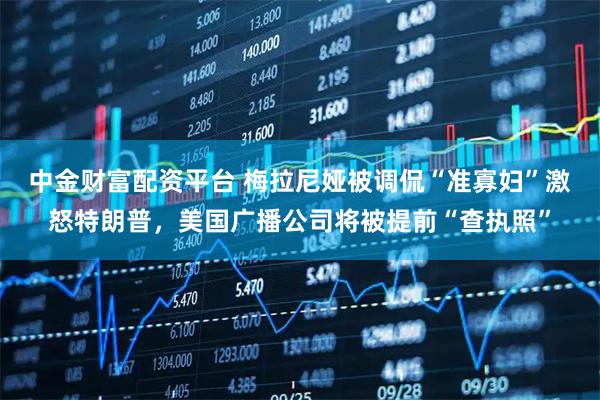 中金财富配资平台 梅拉尼娅被调侃“准寡妇”激怒特朗普，美国广播公司将被提前“查执照”