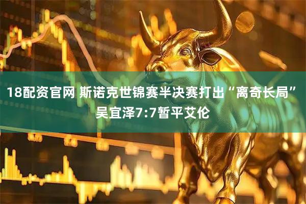 18配资官网 斯诺克世锦赛半决赛打出“离奇长局”　吴宜泽7:7暂平艾伦