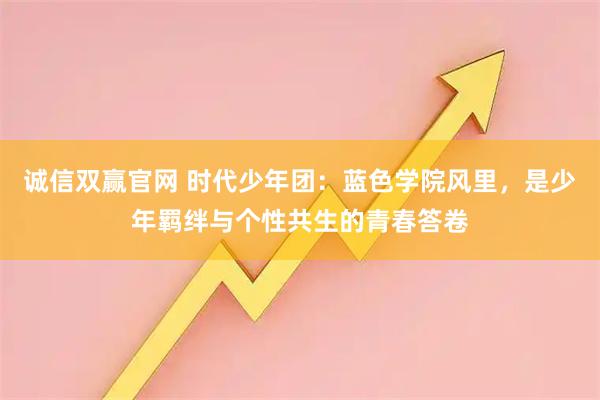 诚信双赢官网 时代少年团：蓝色学院风里，是少年羁绊与个性共生的青春答卷