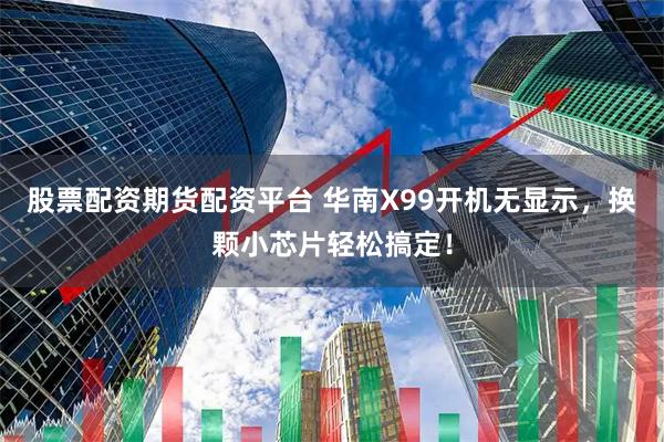 股票配资期货配资平台 华南X99开机无显示，换颗小芯片轻松搞定！