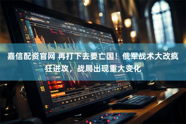 嘉信配资官网 再打下去要亡国！俄军战术大改疯狂进攻，战局出现重大变化