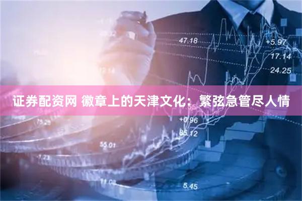 证券配资网 徽章上的天津文化：繁弦急管尽人情