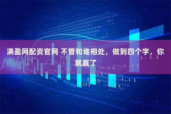 满盈网配资官网 不管和谁相处，做到四个字，你就赢了