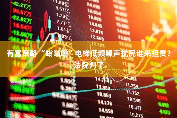 有富策略 “嗡嗡嗡”电梯低频噪声扰民谁来担责？法院判了
