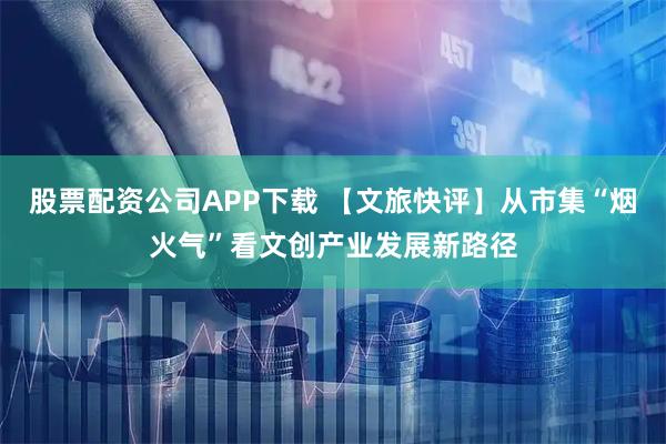 股票配资公司APP下载 【文旅快评】从市集“烟火气”看文创产业发展新路径