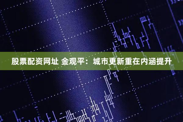 股票配资网址 金观平：城市更新重在内涵提升