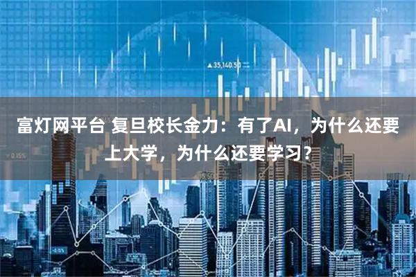 富灯网平台 复旦校长金力：有了AI，为什么还要上大学，为什么还要学习？